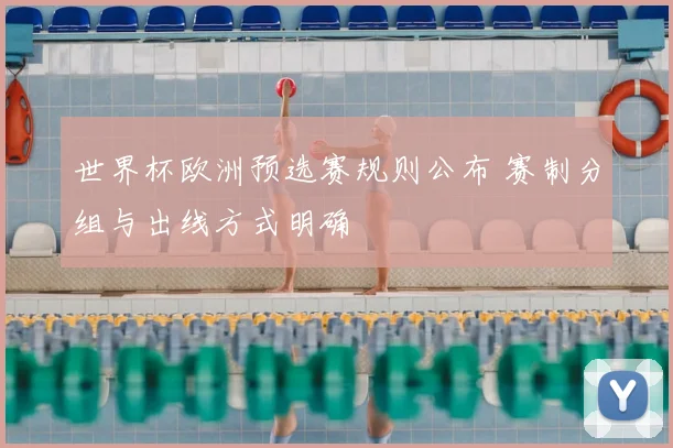 世界杯欧洲预选赛规则公布 赛制分组与出线方式明确