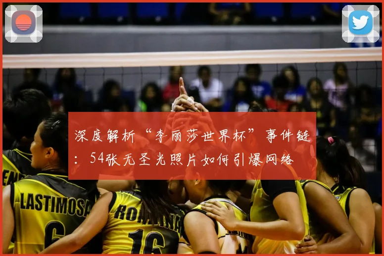 深度解析“李丽莎世界杯”事件链：54张无圣光照片如何引爆网络