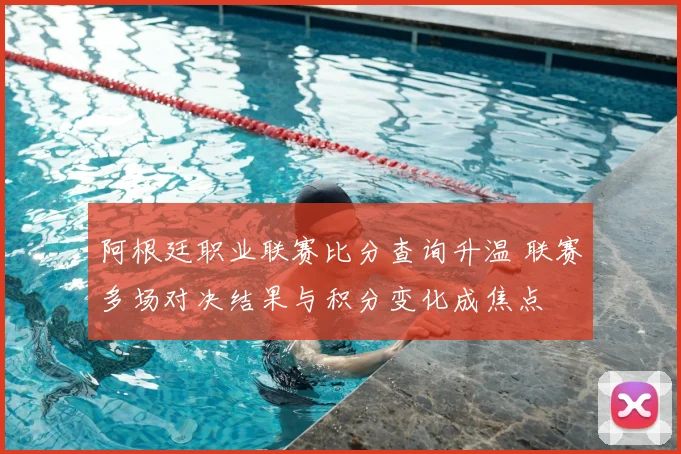 阿根廷职业联赛比分查询升温 联赛多场对决结果与积分变化成焦点
