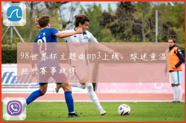 98世界杯主题曲mp3上线，球迷重温经典赛事旋律