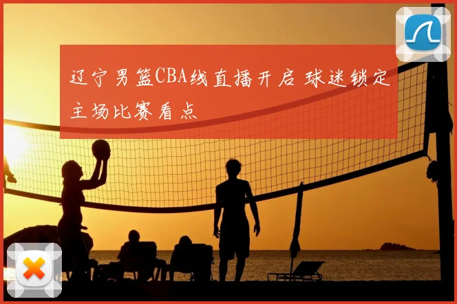 辽宁男篮CBA线直播开启 球迷锁定主场比赛看点