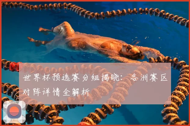 世界杯预选赛分组揭晓:各洲赛区对阵详情全解析