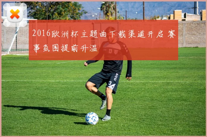 2016欧洲杯主题曲下载渠道开启 赛事氛围提前升温