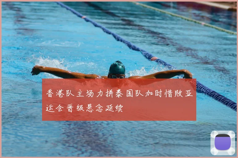 香港队主场力拼泰国队加时惜败亚运会晋级悬念延续