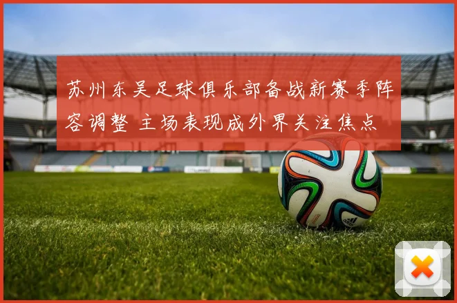 苏州东吴足球俱乐部备战新赛季阵容调整 主场表现成外界关注焦点