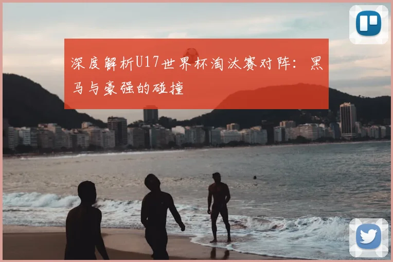 深度解析U17世界杯淘汰赛对阵:黑马与豪强的碰撞