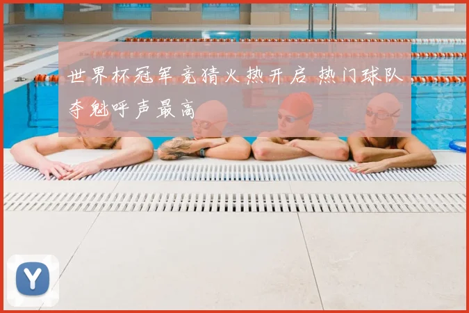 世界杯冠军竞猜火热开启 热门球队夺魁呼声最高