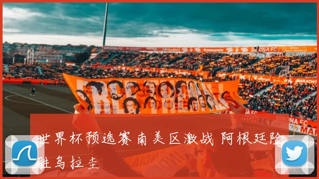 世界杯预选赛南美区激战 阿根廷险胜乌拉圭