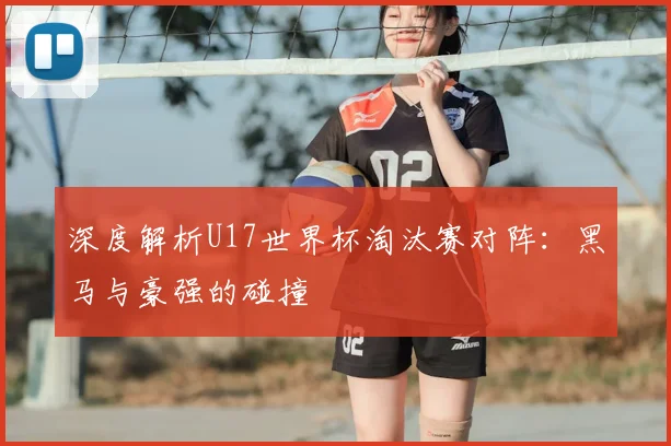 深度解析U17世界杯淘汰赛对阵:黑马与豪强的碰撞