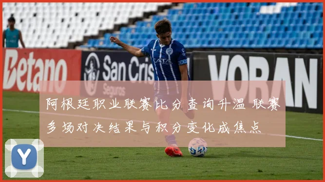 阿根廷职业联赛比分查询升温 联赛多场对决结果与积分变化成焦点