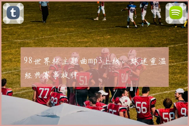 98世界杯主题曲mp3上线，球迷重温经典赛事旋律