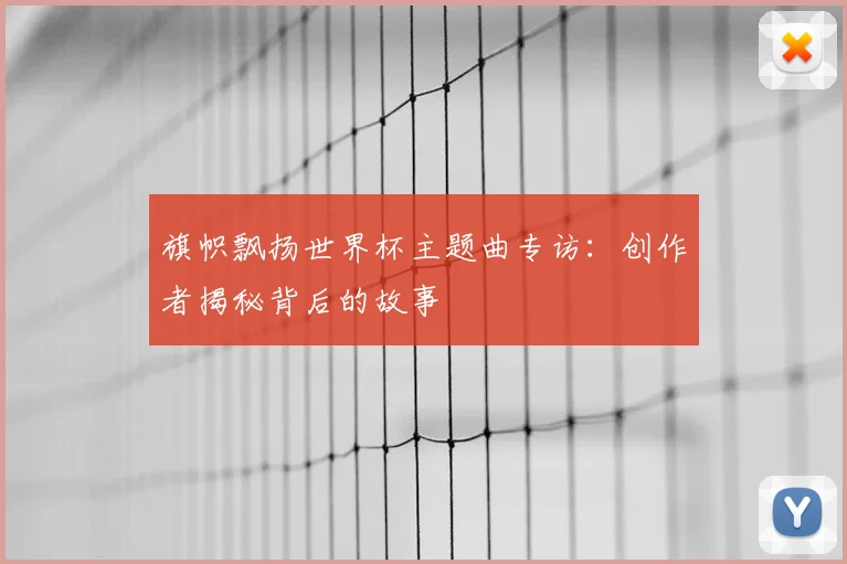 旗帜飘扬世界杯主题曲专访：创作者揭秘背后的故事