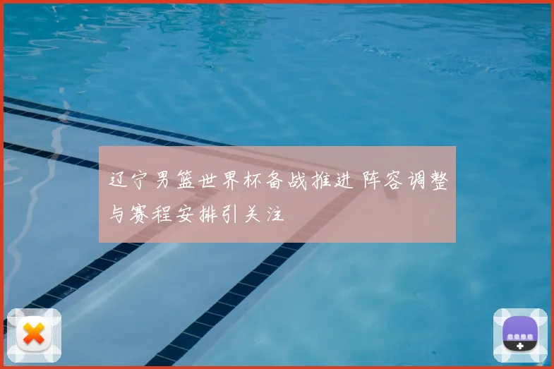 辽宁男篮世界杯备战推进 阵容调整与赛程安排引关注