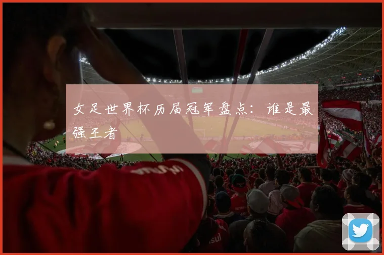 女足世界杯历届冠军盘点：谁是最强王者