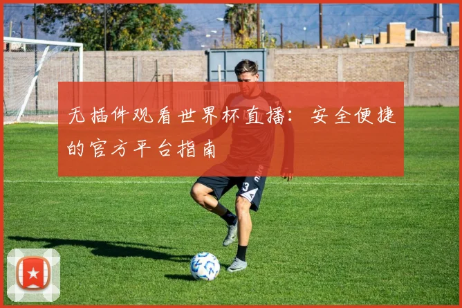 无插件观看世界杯直播:安全便捷的官方平台指南