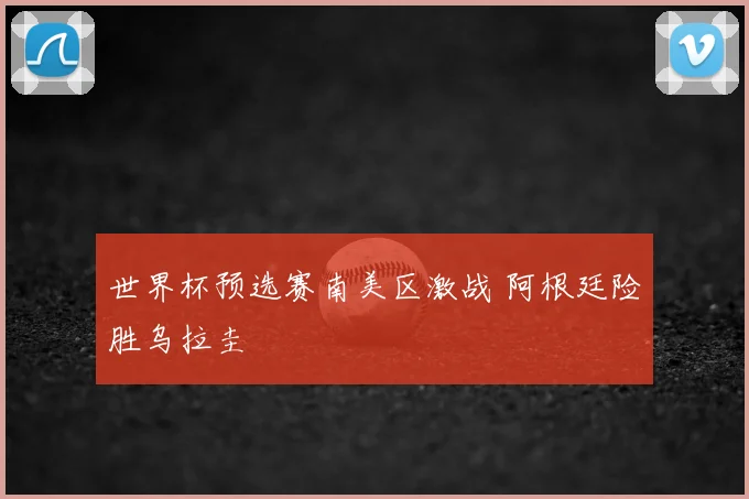 世界杯预选赛南美区激战 阿根廷险胜乌拉圭