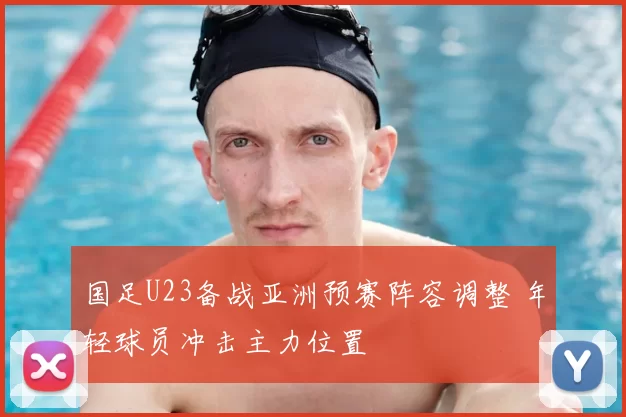 国足U23备战亚洲预赛阵容调整 年轻球员冲击主力位置