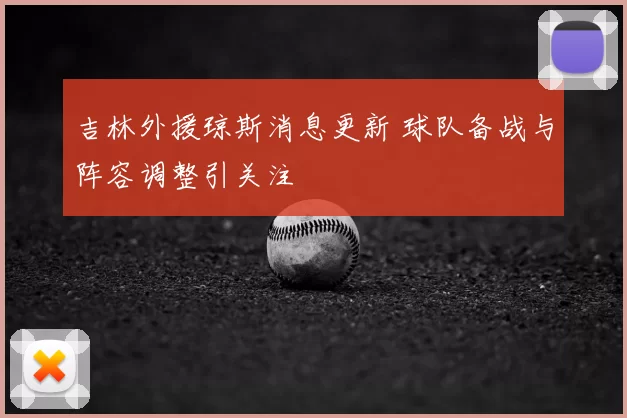 吉林外援琼斯消息更新 球队备战与阵容调整引关注