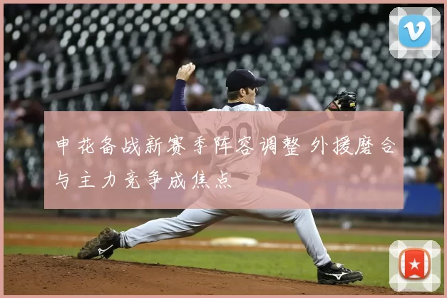 申花备战新赛季阵容调整 外援磨合与主力竞争成焦点