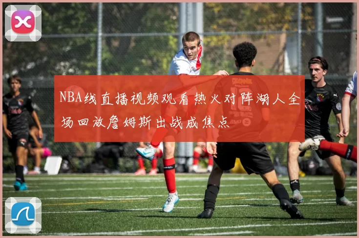 NBA线直播视频观看热火对阵湖人全场回放詹姆斯出战成焦点