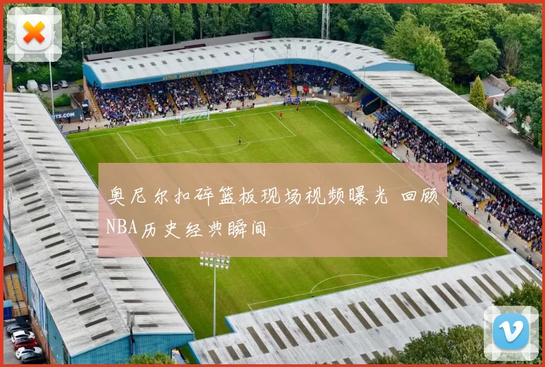 奥尼尔扣碎篮板现场视频曝光 回顾NBA历史经典瞬间