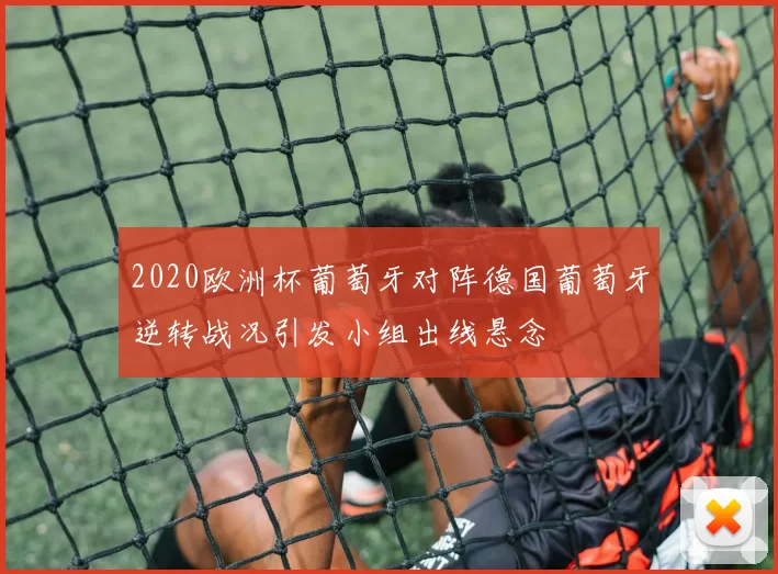 2020欧洲杯葡萄牙对阵德国葡萄牙逆转战况引发小组出线悬念