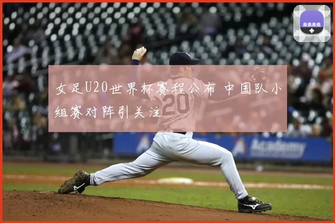 女足U20世界杯赛程公布 中国队小组赛对阵引关注