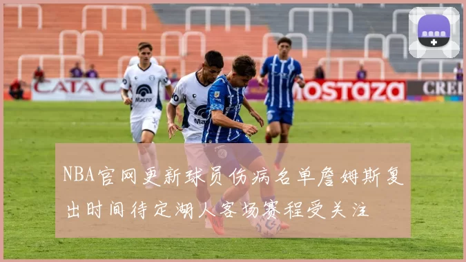 NBA官网更新球员伤病名单詹姆斯复出时间待定湖人客场赛程受关注