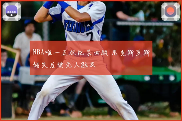 NBA唯一五双纪录回顾 尼克斯罗斯错失后续无人触及