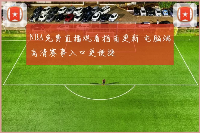 NBA免费直播观看指南更新 电脑端高清赛事入口更便捷