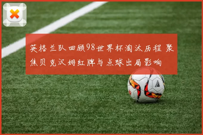 英格兰队回顾98世界杯淘汰历程 聚焦贝克汉姆红牌与点球出局影响