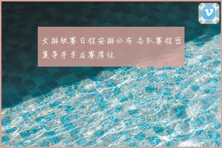 女排联赛日程安排公布 各队赛程密集争夺季后赛席位