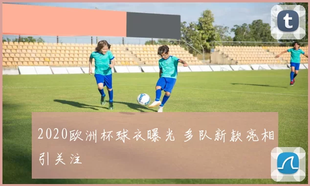 2020欧洲杯球衣曝光 多队新款亮相引关注