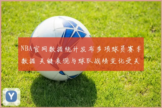 NBA官网数据统计发布多项球员赛季数据 关键表现与球队战绩变化受关注