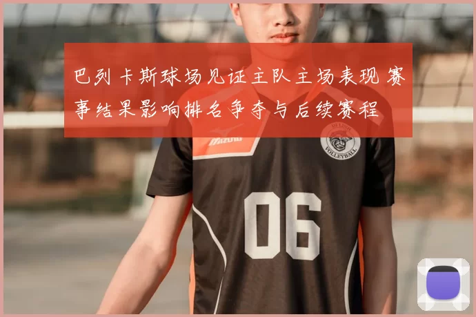 巴列卡斯球场见证主队主场表现 赛事结果影响排名争夺与后续赛程