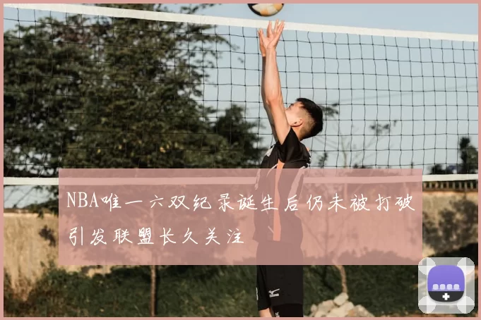 NBA唯一六双纪录诞生后仍未被打破引发联盟长久关注