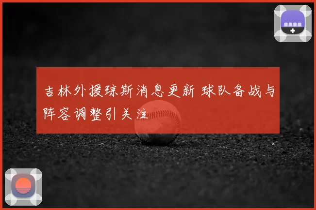 吉林外援琼斯消息更新 球队备战与阵容调整引关注