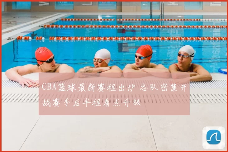 CBA篮球最新赛程出炉 各队密集开战赛季后半程看点升级