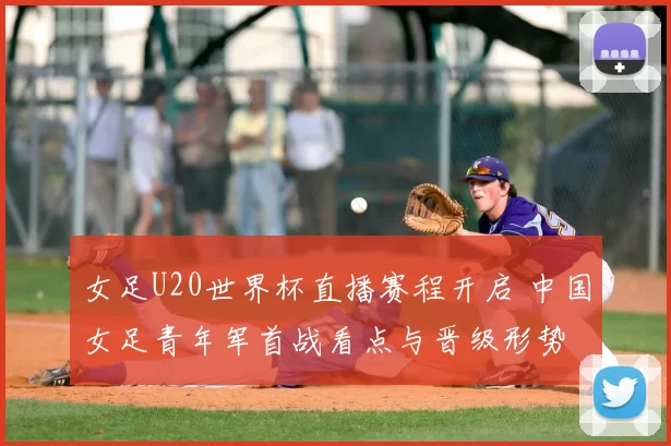 女足U20世界杯直播赛程开启 中国女足青年军首战看点与晋级形势