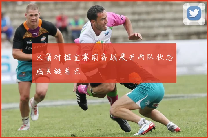 火箭对掘金赛前备战展开两队状态成关键看点