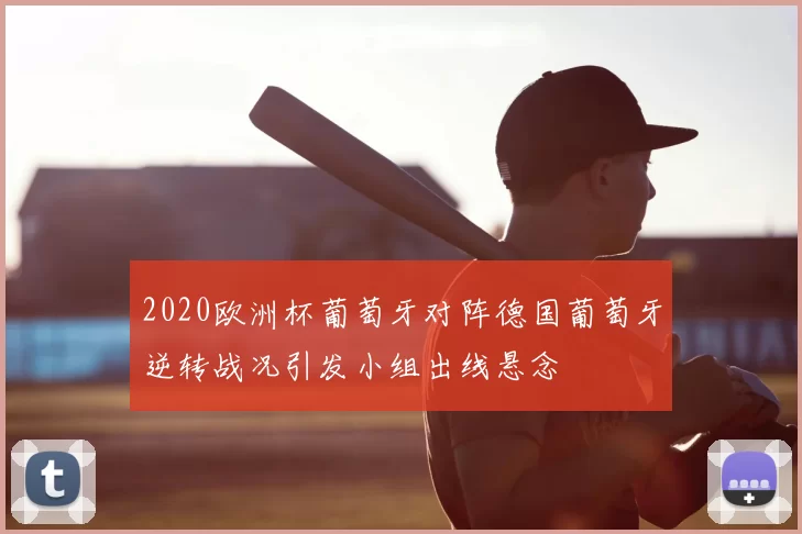 2020欧洲杯葡萄牙对阵德国葡萄牙逆转战况引发小组出线悬念