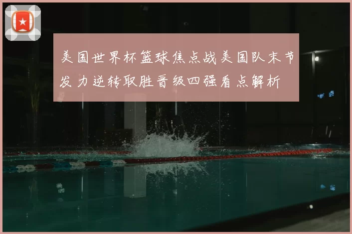 美国世界杯篮球焦点战美国队末节发力逆转取胜晋级四强看点解析