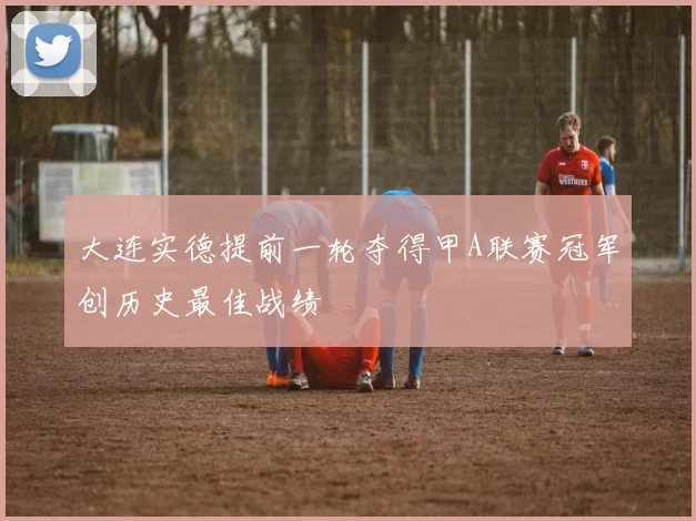 大连实德提前一轮夺得甲A联赛冠军创历史最佳战绩