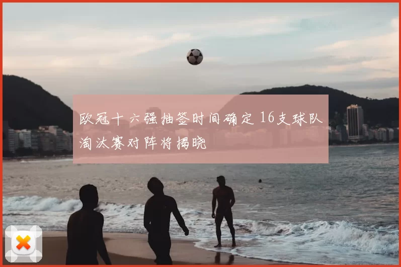 欧冠十六强抽签时间确定 16支球队淘汰赛对阵将揭晓