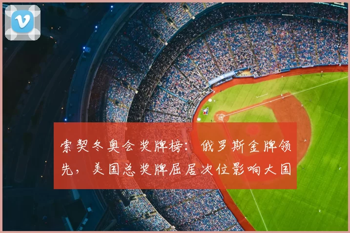 索契冬奥会奖牌榜:俄罗斯金牌领先,美国总奖牌屈居次位影响大国排名