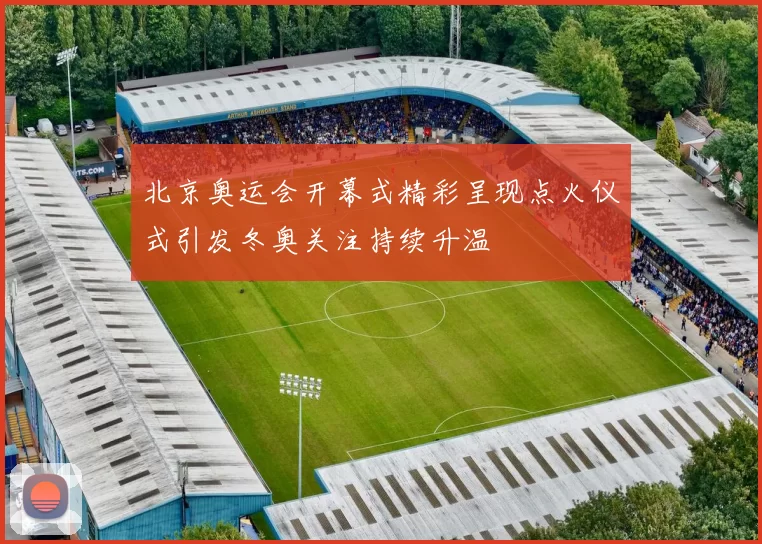 北京奥运会开幕式精彩呈现点火仪式引发冬奥关注持续升温