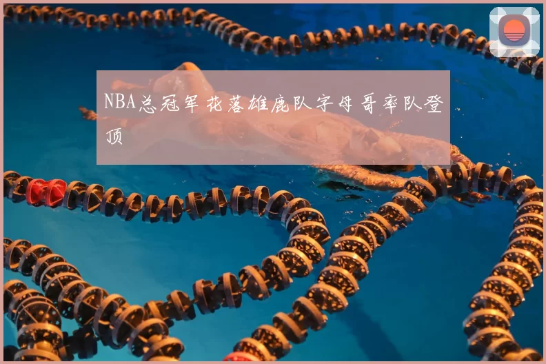 NBA总冠军花落雄鹿队字母哥率队登顶
