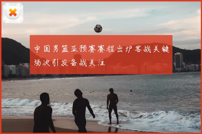 中国男篮亚预赛赛程出炉客战关键场次引发备战关注