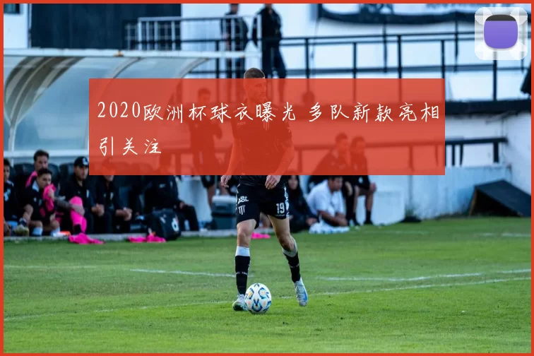 2020欧洲杯球衣曝光 多队新款亮相引关注