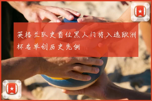 英格兰队史首位黑人门将入选欧洲杯名单创历史先例